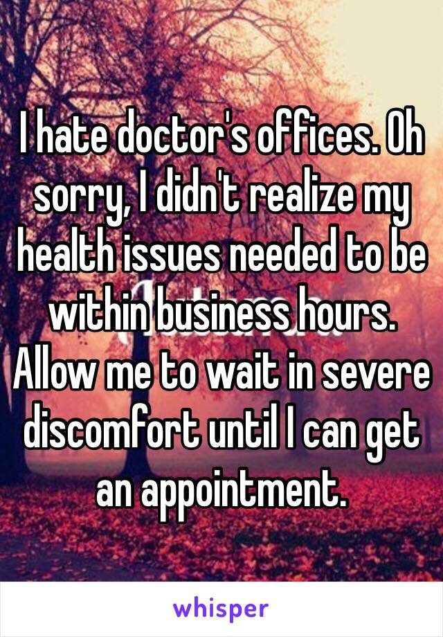 I hate doctor's offices. Oh sorry, I didn't realize my health issues needed to be within business hours. Allow me to wait in severe discomfort until I can get an appointment.