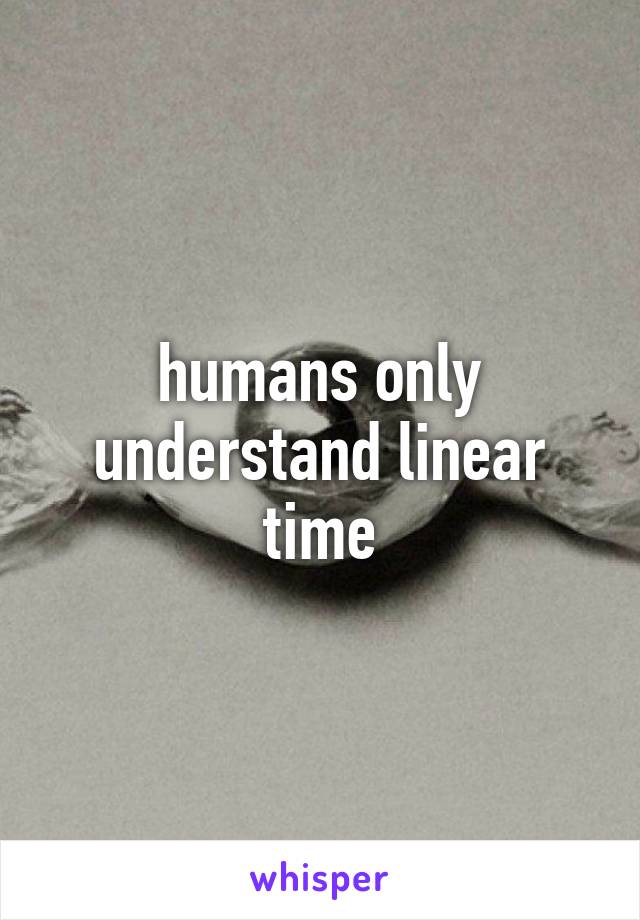 humans only understand linear time