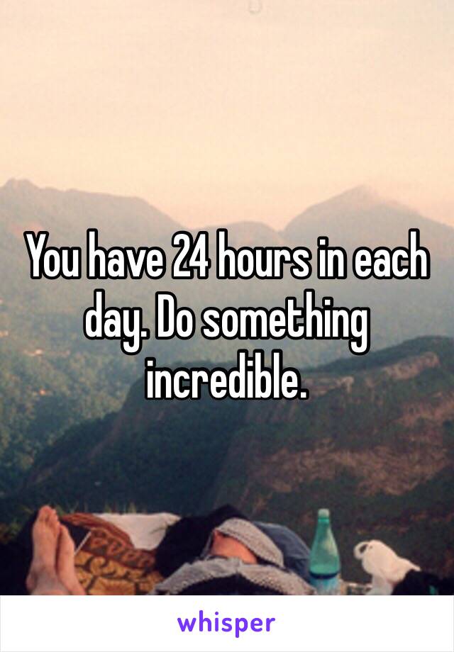 You have 24 hours in each day. Do something incredible.