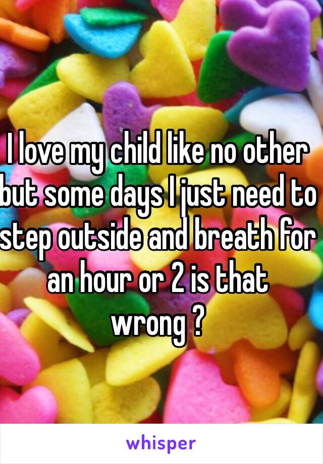 I love my child like no other but some days I just need to step outside and breath for an hour or 2 is that wrong ?