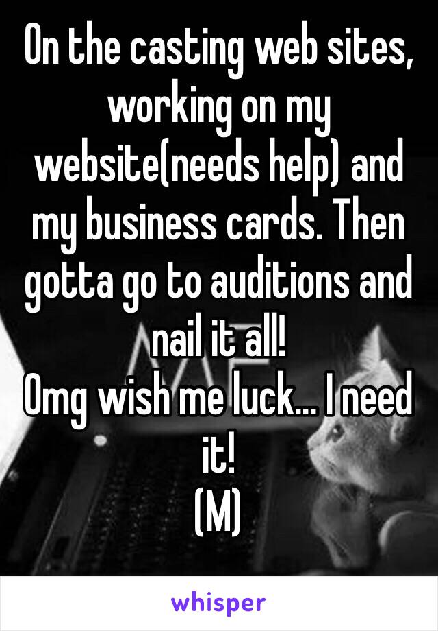 On the casting web sites, working on my website(needs help) and my business cards. Then gotta go to auditions and nail it all! 
Omg wish me luck... I need it! 
(M)
