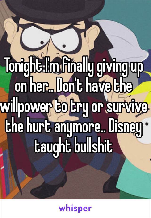 Tonight I'm finally giving up on her.. Don't have the willpower to try or survive the hurt anymore.. Disney taught bullshit 