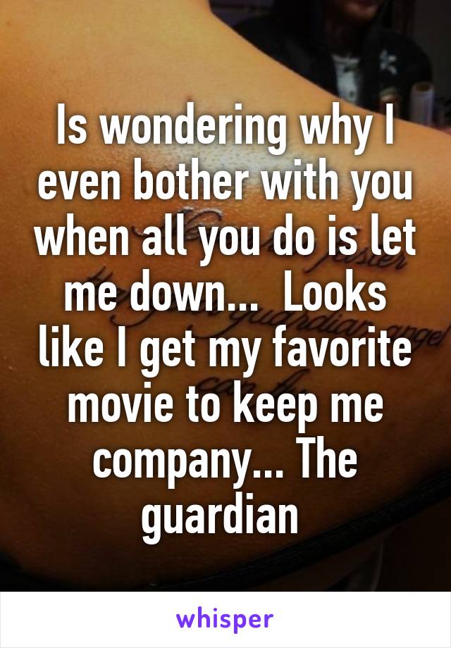 Is wondering why I even bother with you when all you do is let me down...  Looks like I get my favorite movie to keep me company... The guardian 