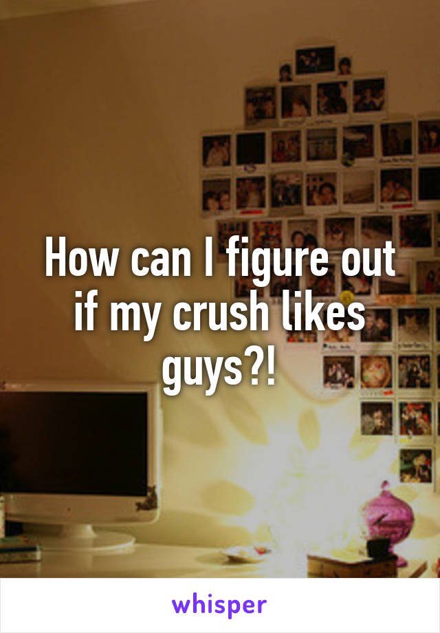 How can I figure out if my crush likes guys?!