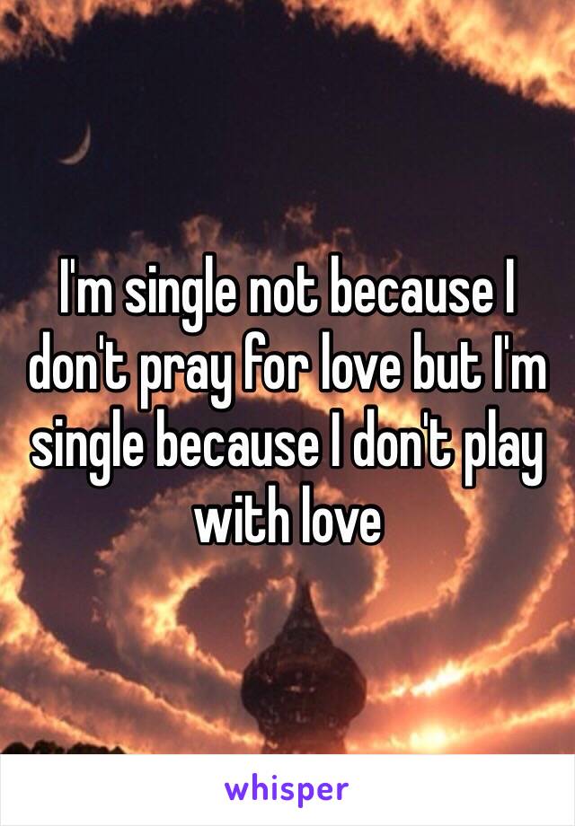 I'm single not because I don't pray for love but I'm single because I don't play with love 