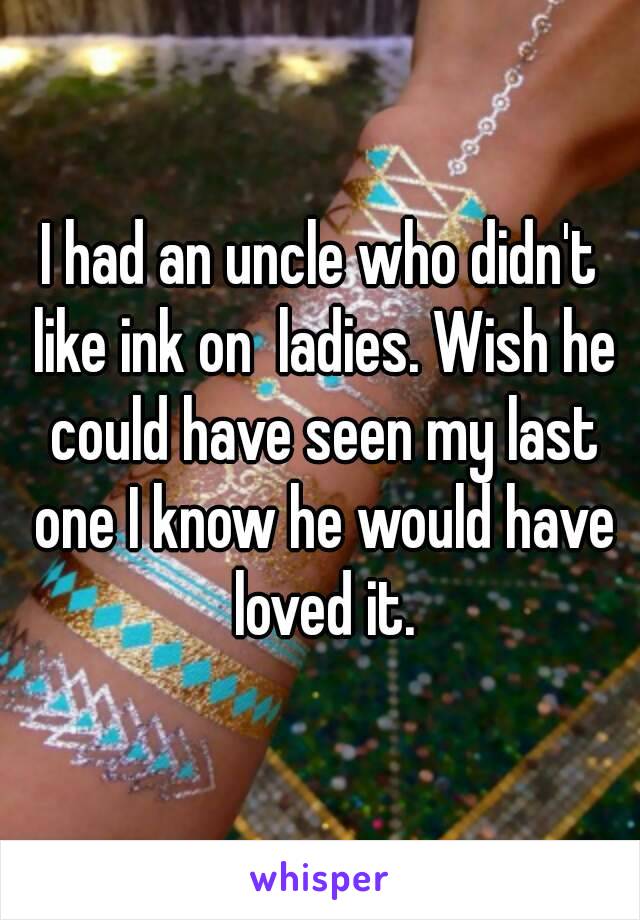 I had an uncle who didn't like ink on  ladies. Wish he could have seen my last one I know he would have loved it.