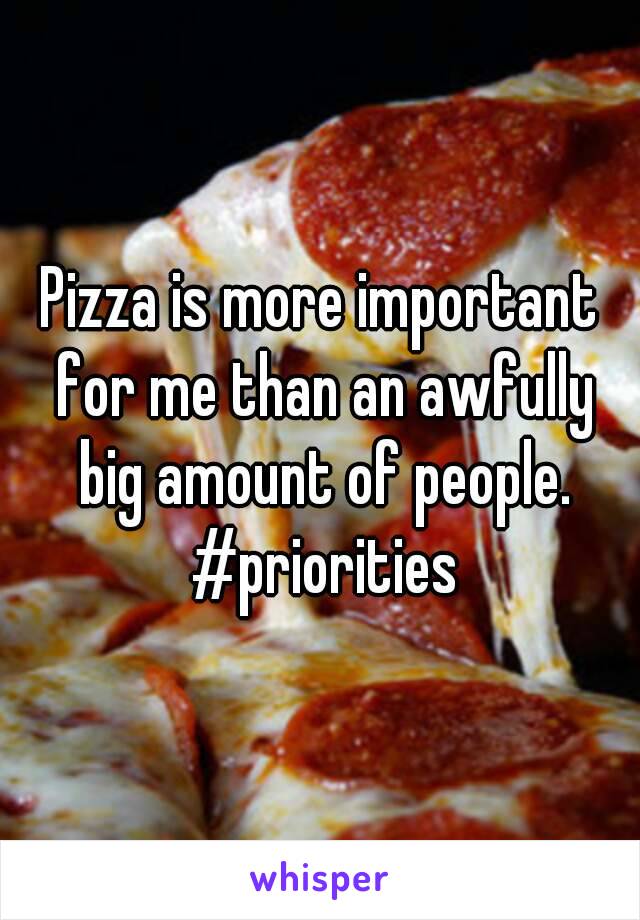 Pizza is more important for me than an awfully big amount of people. #priorities