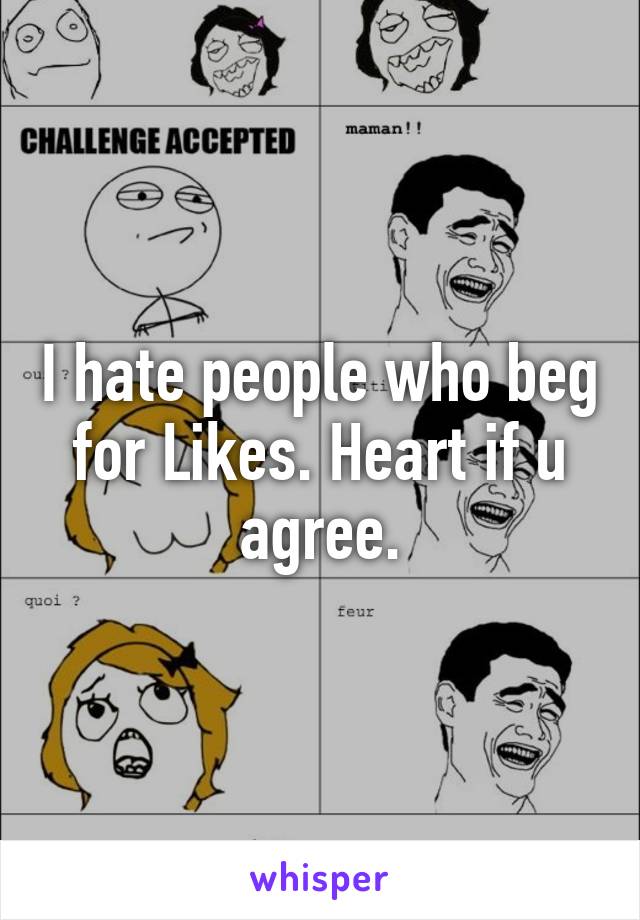 I hate people who beg for Likes. Heart if u agree.