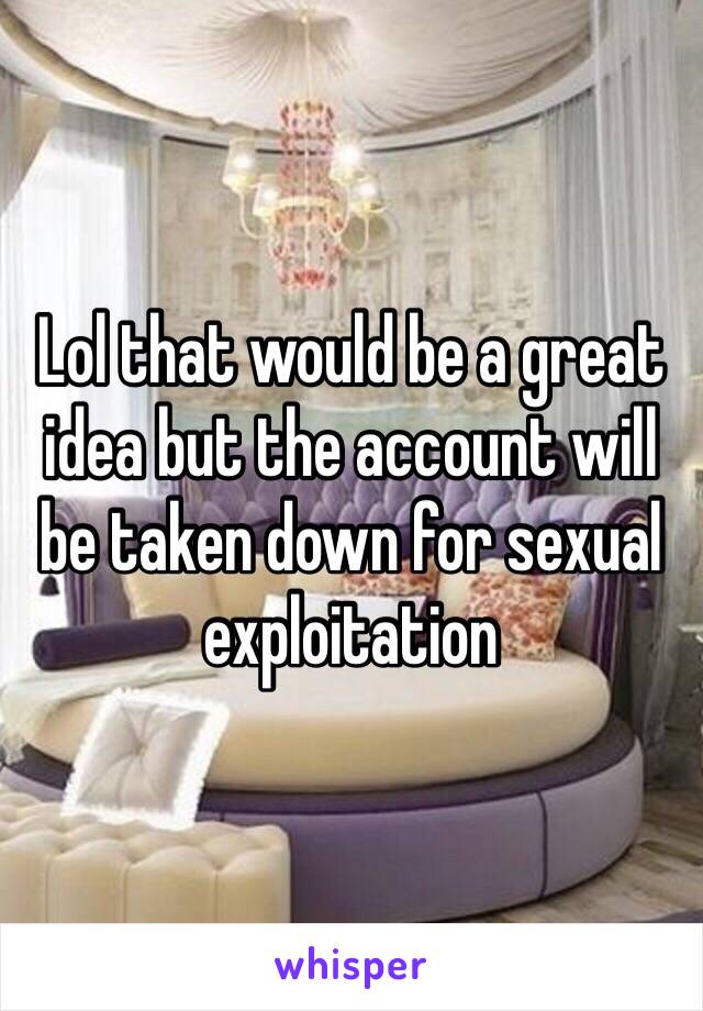 Lol that would be a great idea but the account will be taken down for sexual exploitation  