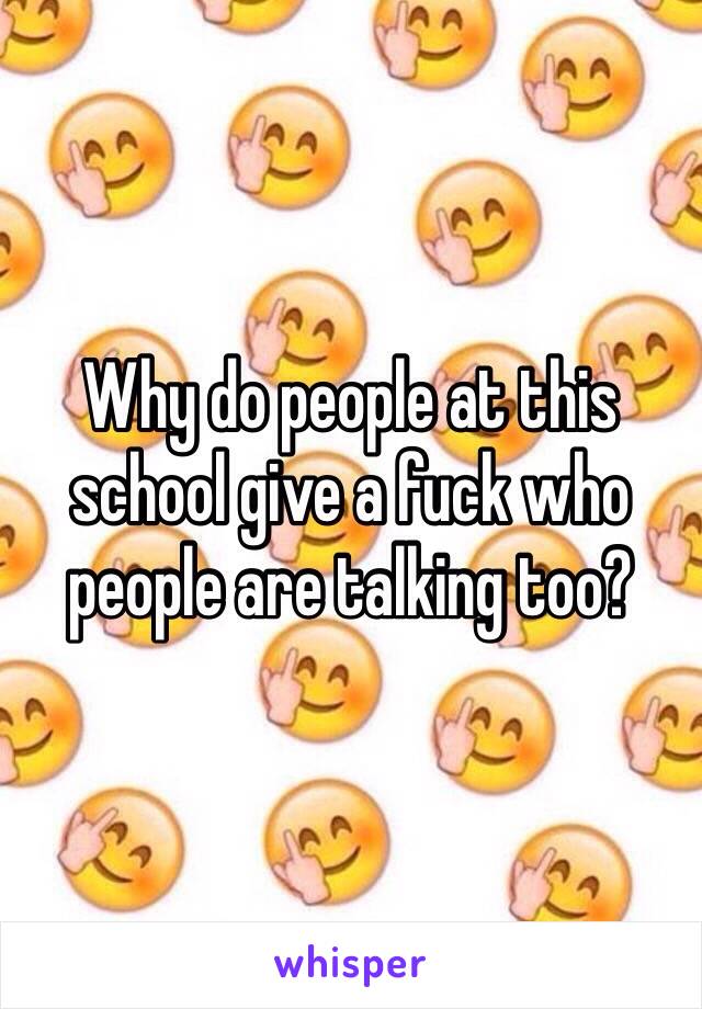 Why do people at this school give a fuck who people are talking too? 