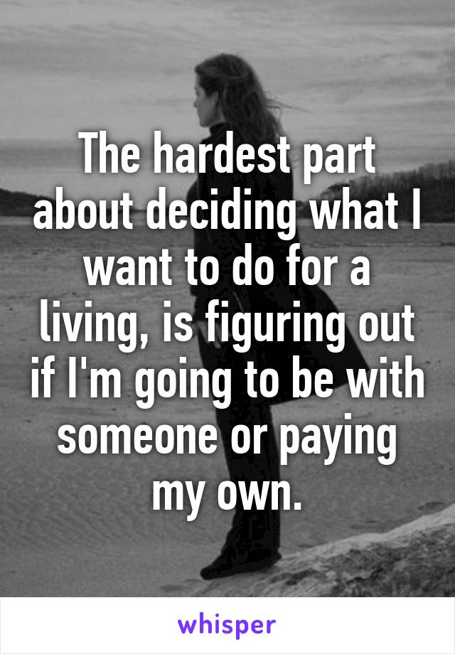 The hardest part about deciding what I want to do for a living, is figuring out if I'm going to be with someone or paying my own.