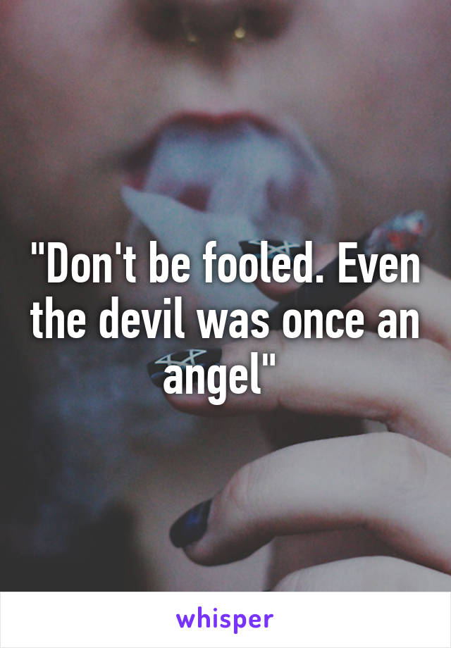 "Don't be fooled. Even the devil was once an angel" 