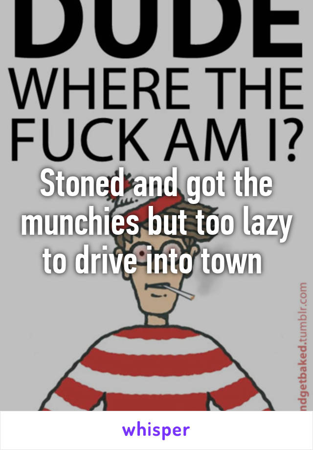 Stoned and got the munchies but too lazy to drive into town 