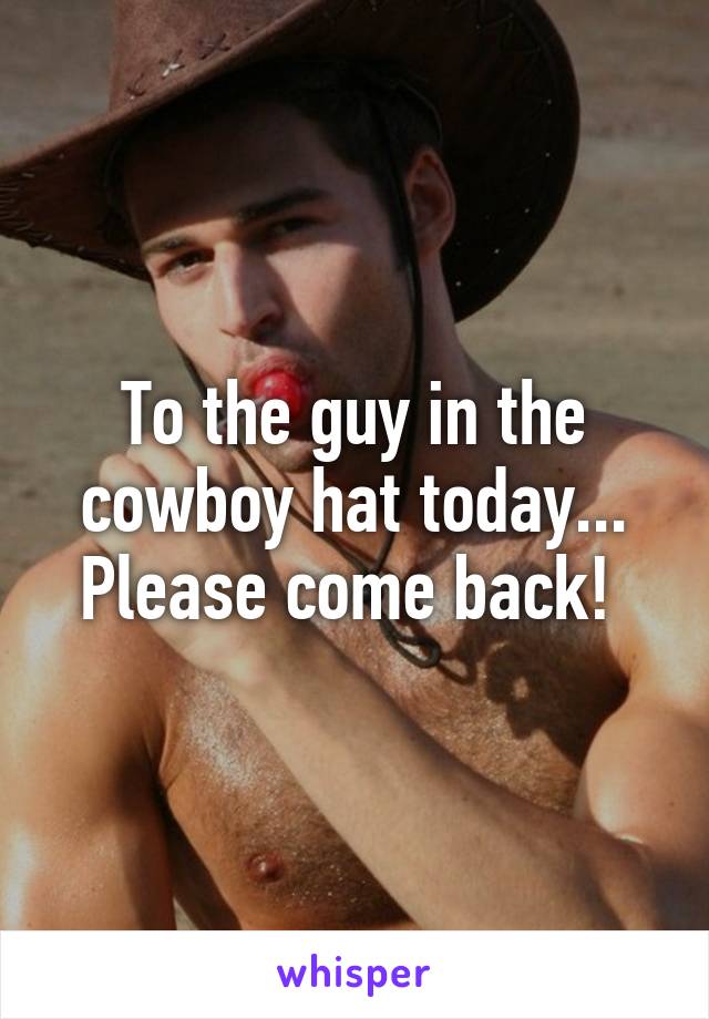 To the guy in the cowboy hat today... Please come back! 