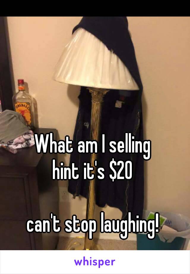 What am I selling 
hint it's $20 

can't stop laughing! 