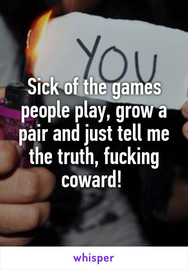 Sick of the games people play, grow a pair and just tell me the truth, fucking coward! 