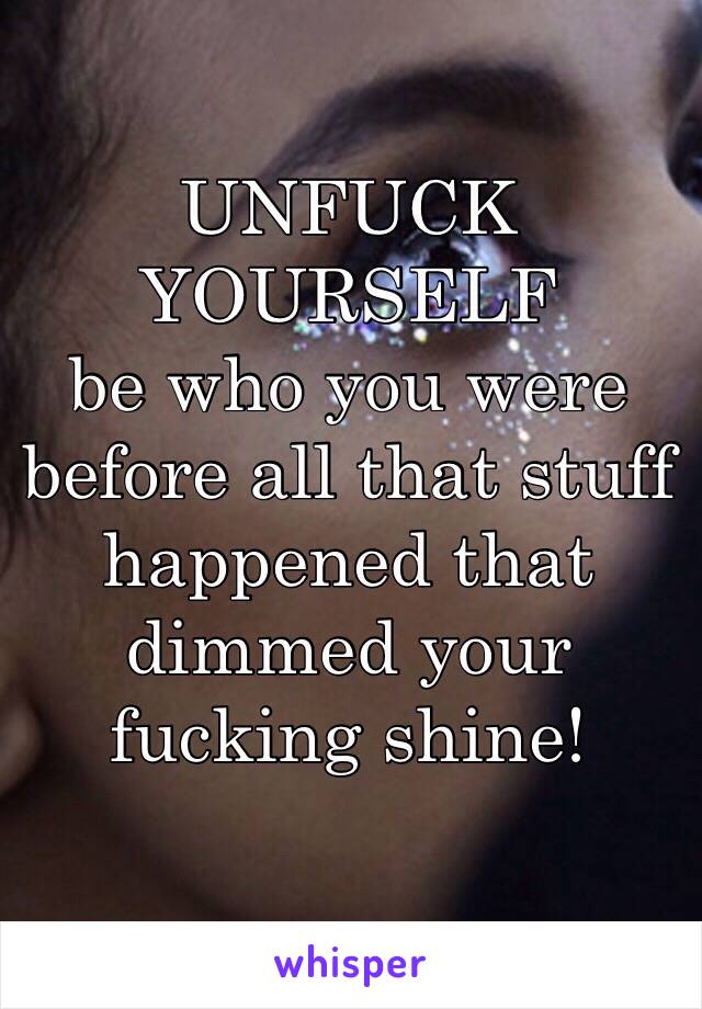 UNFUCK YOURSELF
be who you were before all that stuff happened that dimmed your fucking shine! 