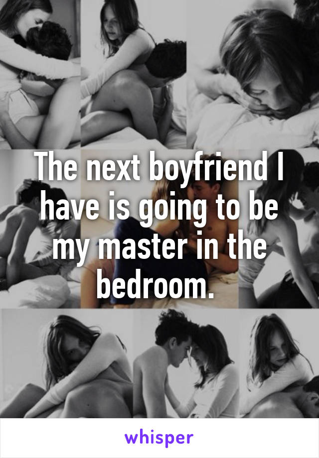 The next boyfriend I have is going to be my master in the bedroom. 