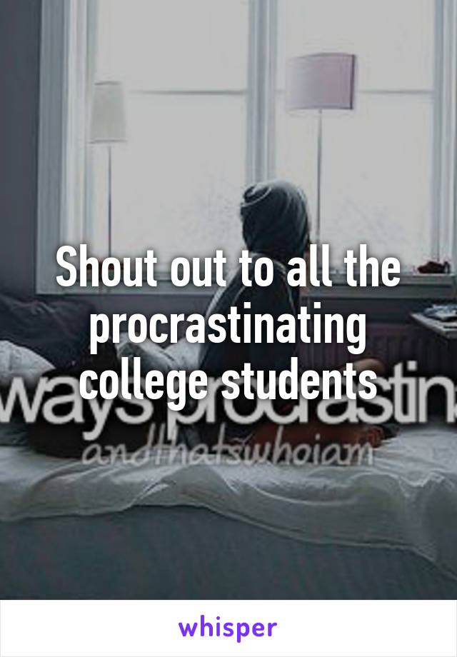 Shout out to all the procrastinating college students