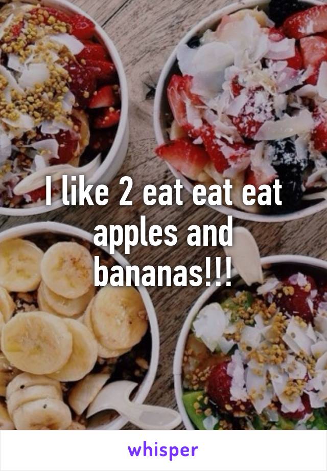 I like 2 eat eat eat apples and bananas!!!