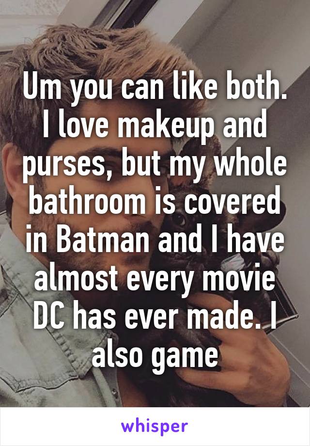 Um you can like both. I love makeup and purses, but my whole bathroom is covered in Batman and I have almost every movie DC has ever made. I also game