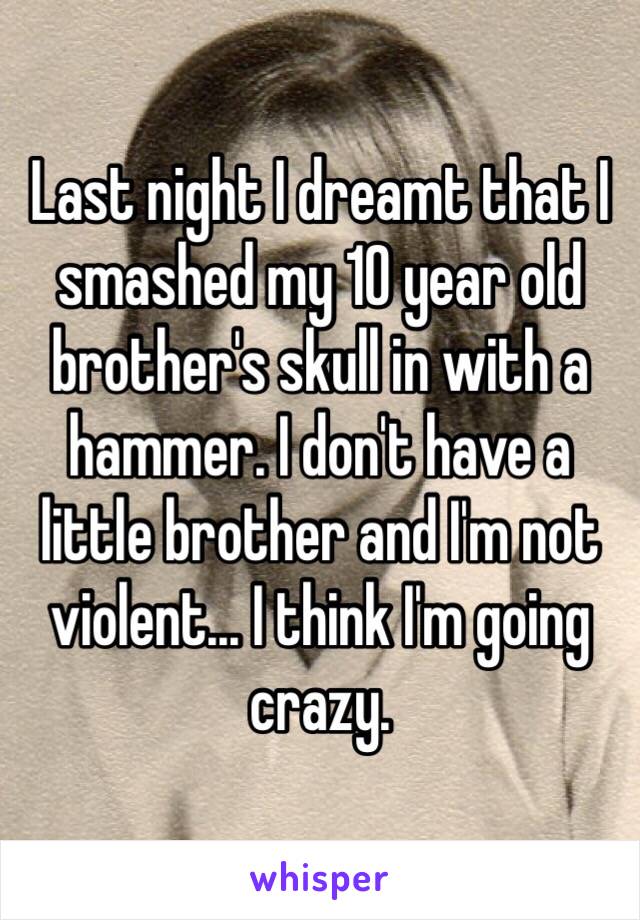 Last night I dreamt that I smashed my 10 year old brother's skull in with a hammer. I don't have a little brother and I'm not violent... I think I'm going crazy. 