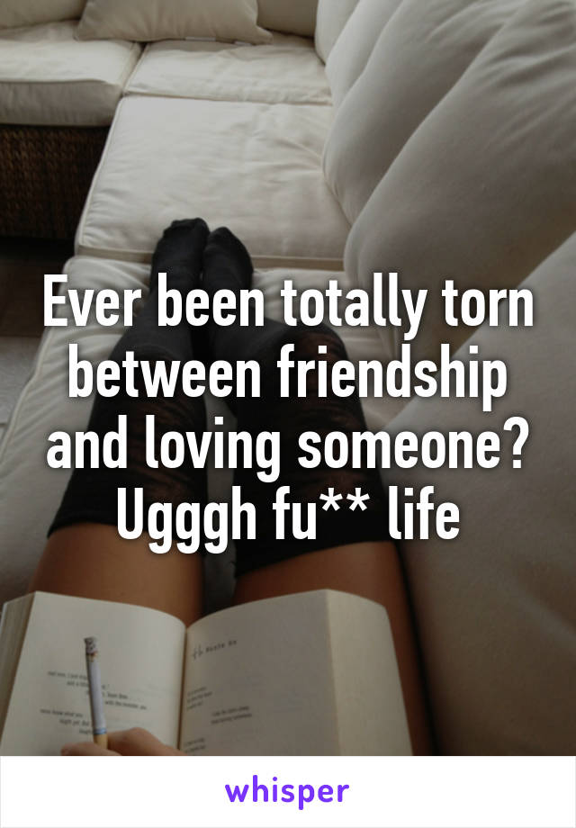 Ever been totally torn between friendship and loving someone? Ugggh fu** life