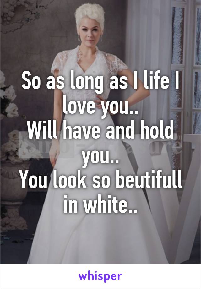 So as long as I life I love you..
Will have and hold you..
You look so beutifull in white..