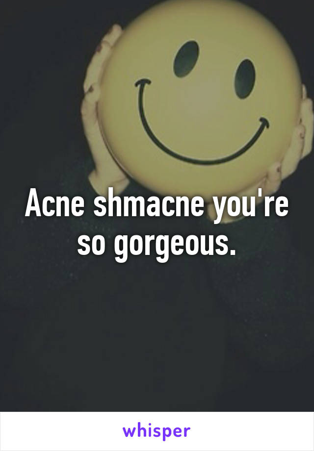 Acne shmacne you're so gorgeous.