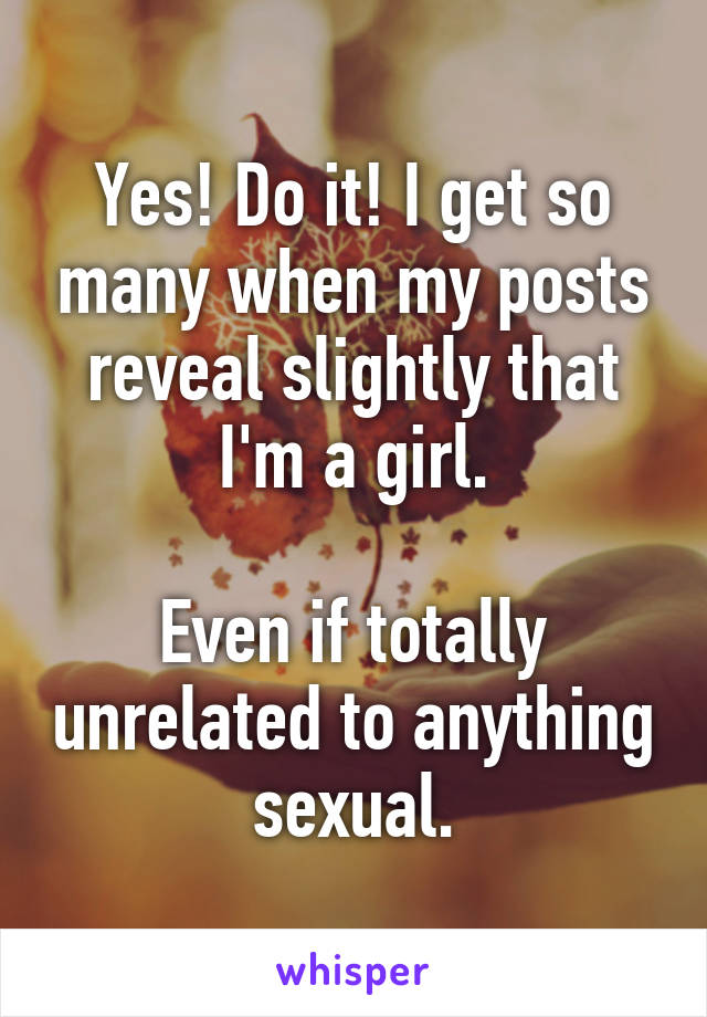 Yes! Do it! I get so many when my posts reveal slightly that I'm a girl.

Even if totally unrelated to anything sexual.