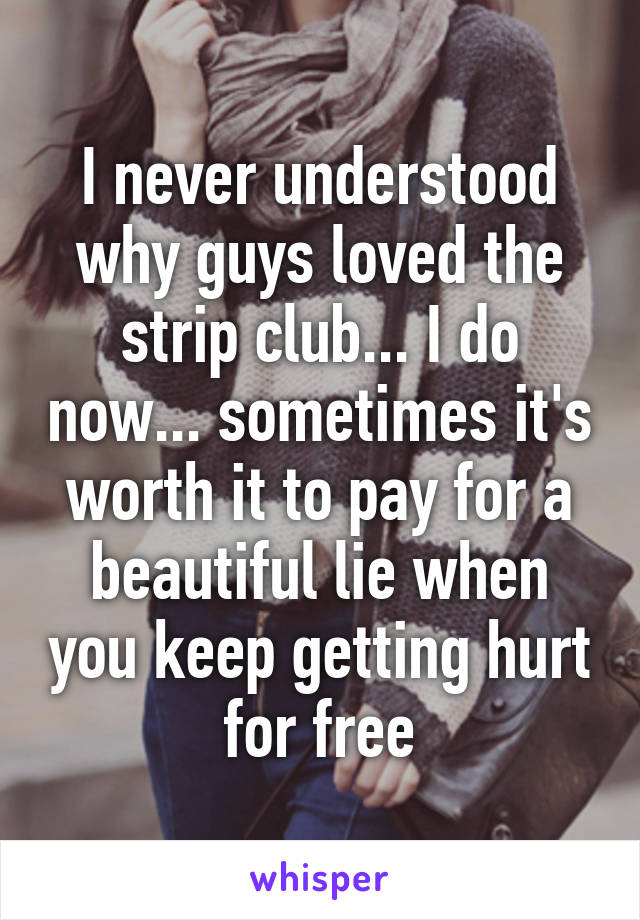 I never understood why guys loved the strip club... I do now... sometimes it's worth it to pay for a beautiful lie when you keep getting hurt for free