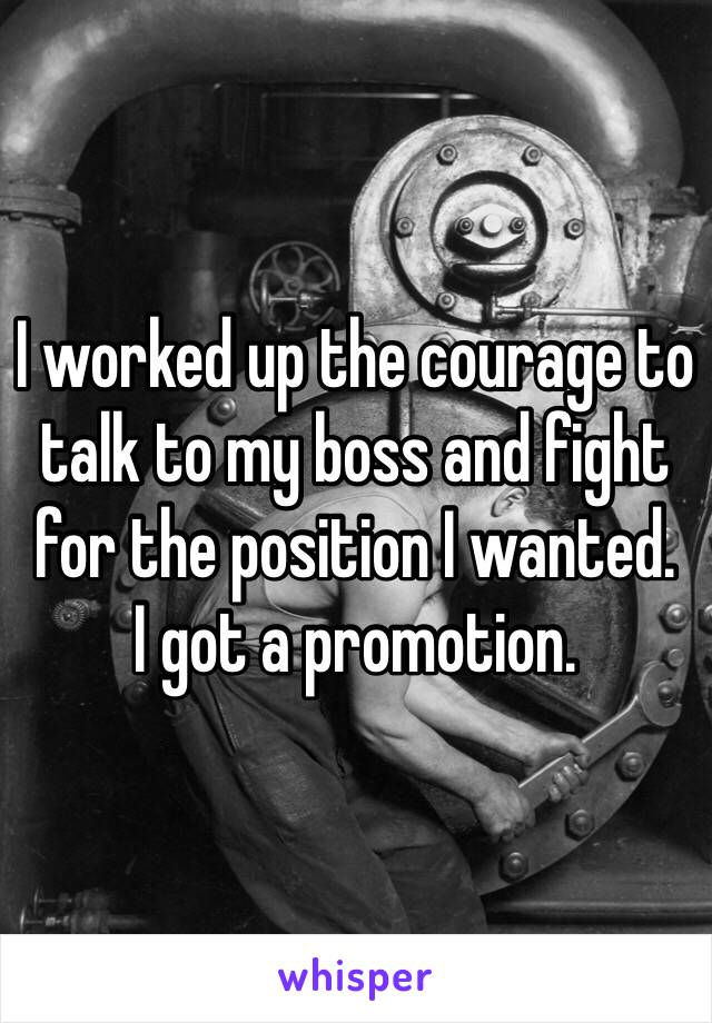 I worked up the courage to talk to my boss and fight for the position I wanted.
I got a promotion.