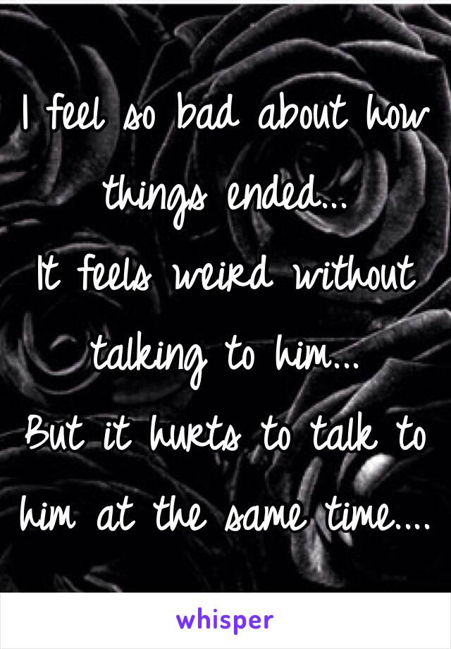 I feel so bad about how things ended...
It feels weird without talking to him...
But it hurts to talk to him at the same time....