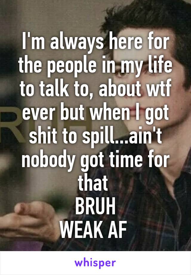 I'm always here for the people in my life to talk to, about wtf ever but when I got shit to spill...ain't nobody got time for that 
BRUH
WEAK AF 