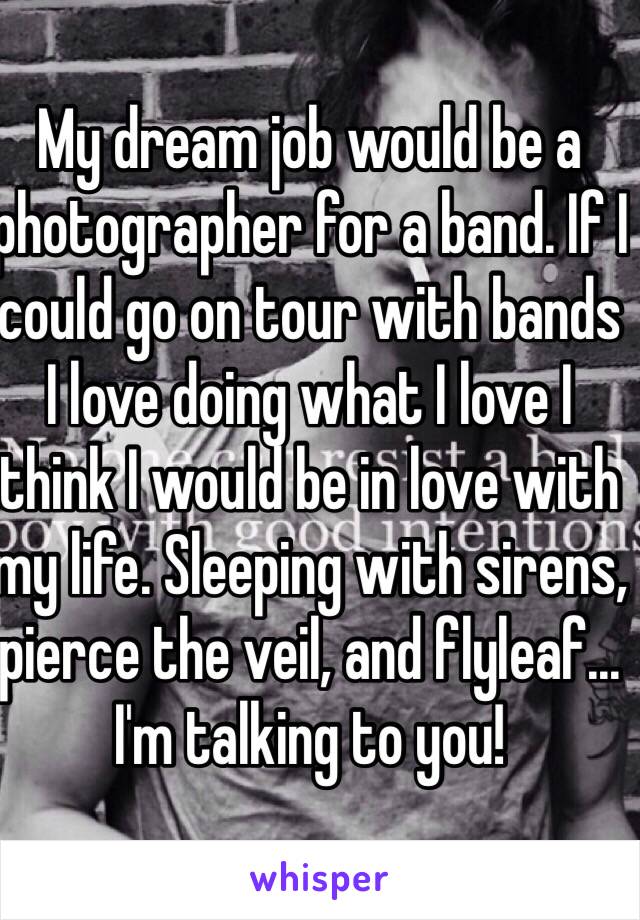 My dream job would be a photographer for a band. If I could go on tour with bands I love doing what I love I think I would be in love with my life. Sleeping with sirens, pierce the veil, and flyleaf... I'm talking to you!