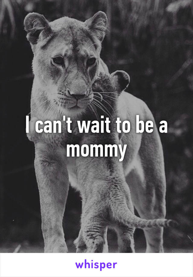 I can't wait to be a mommy