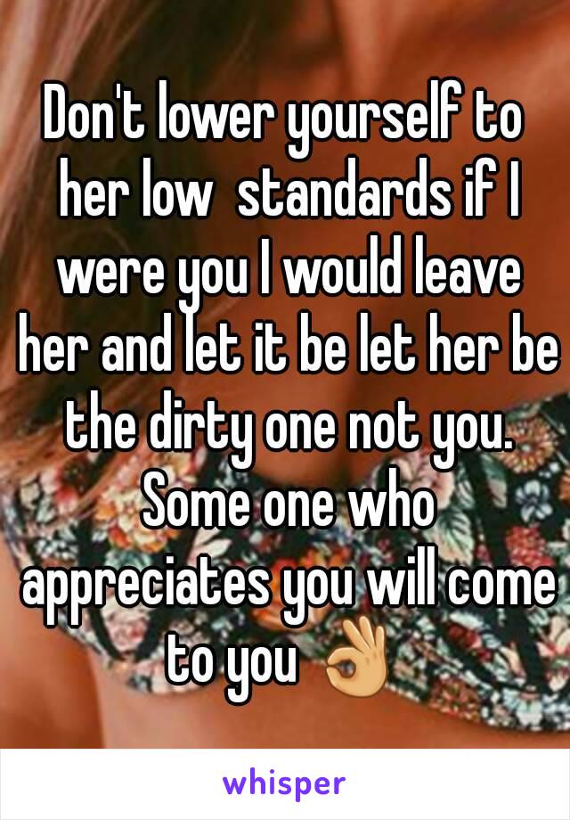 Don't lower yourself to her low  standards if I were you I would leave her and let it be let her be the dirty one not you. Some one who appreciates you will come to you 👌 
