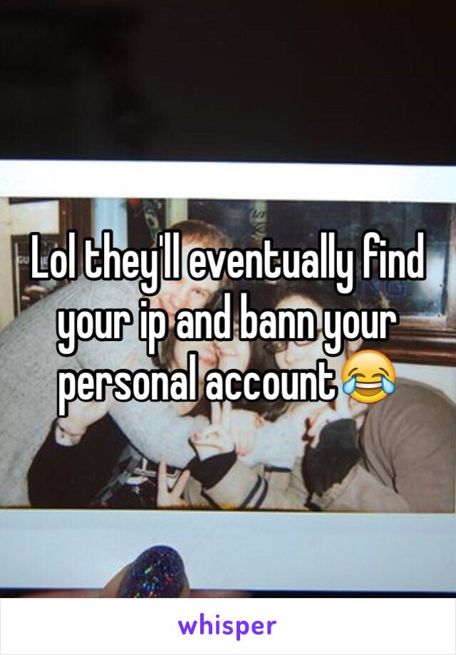 Lol they'll eventually find your ip and bann your personal account😂