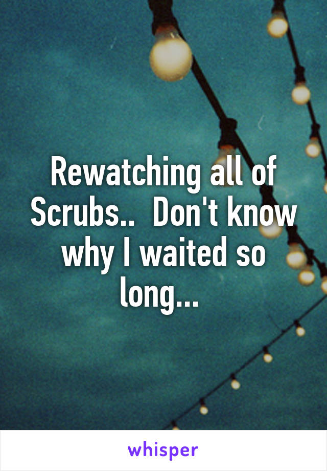 Rewatching all of Scrubs..  Don't know why I waited so long... 