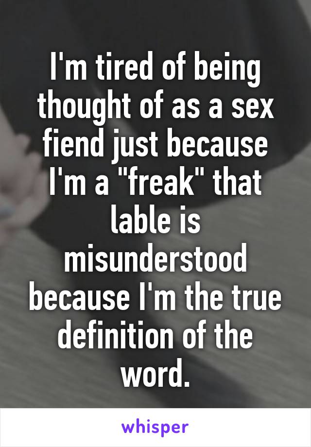 I'm tired of being thought of as a sex fiend just because I'm a "freak" that lable is misunderstood because I'm the true definition of the word.