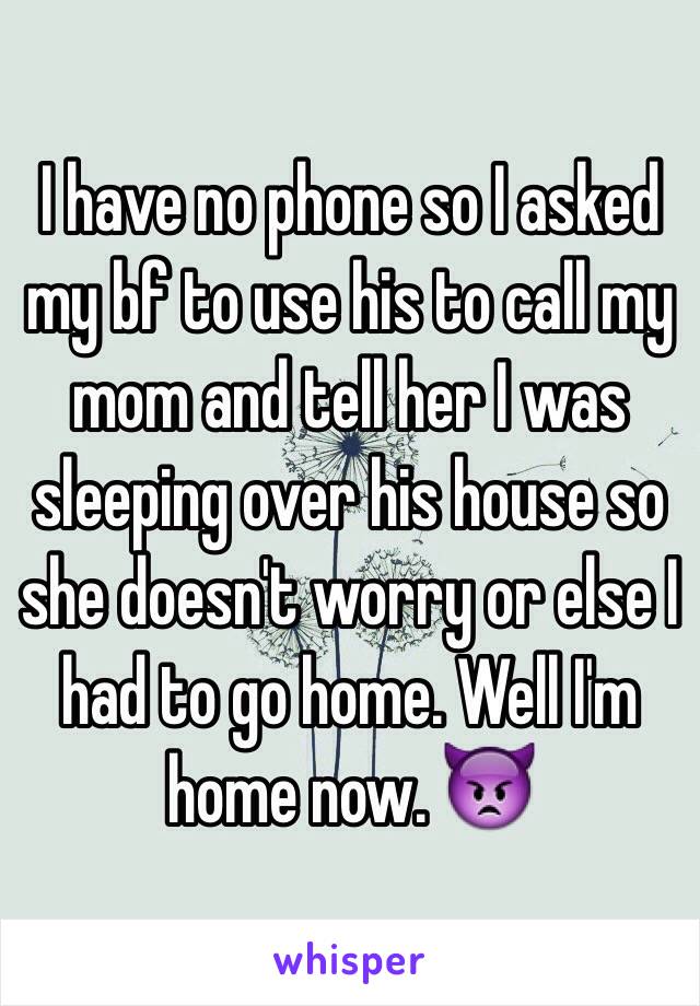 I have no phone so I asked my bf to use his to call my mom and tell her I was sleeping over his house so she doesn't worry or else I had to go home. Well I'm home now. 👿