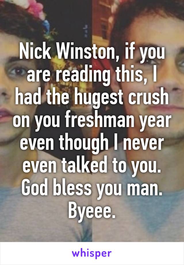 Nick Winston, if you are reading this, I had the hugest crush on you freshman year even though I never even talked to you. God bless you man. Byeee.