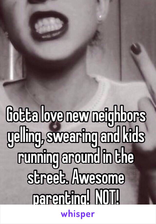 Gotta love new neighbors yelling, swearing and kids running around in the street. Awesome parenting!  NOT!