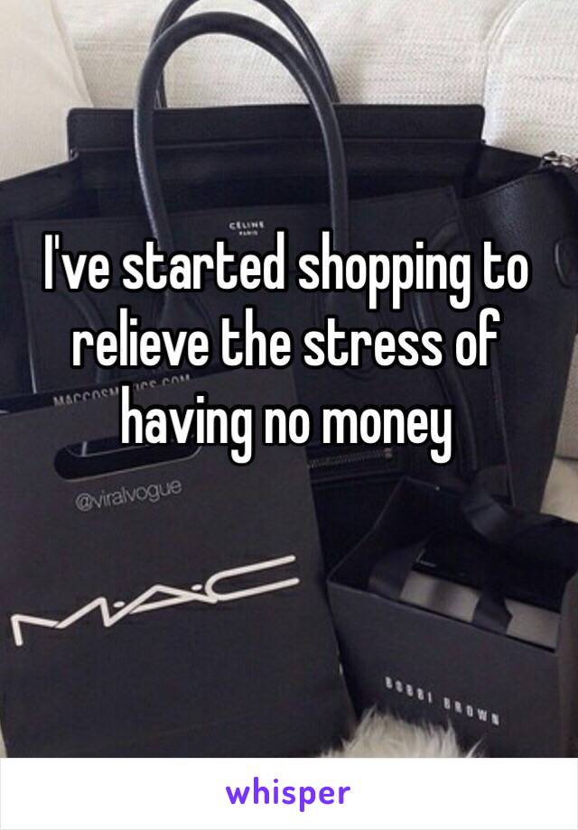 I've started shopping to relieve the stress of having no money