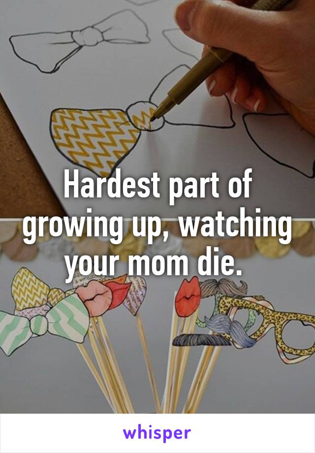 Hardest part of growing up, watching your mom die. 