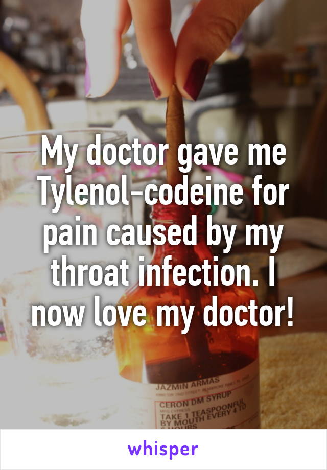 My doctor gave me Tylenol-codeine for pain caused by my throat infection. I now love my doctor!