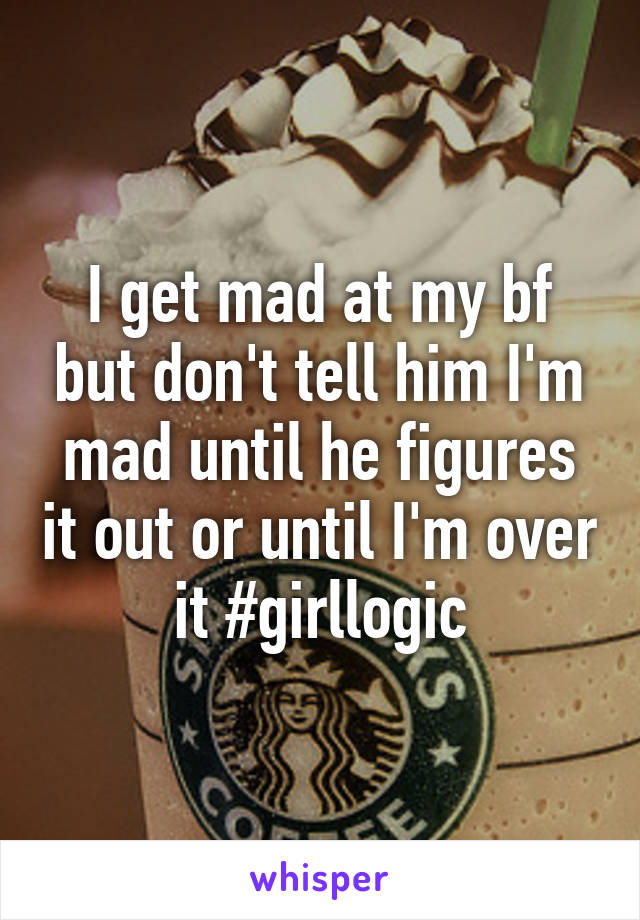 I get mad at my bf but don't tell him I'm mad until he figures it out or until I'm over it #girllogic