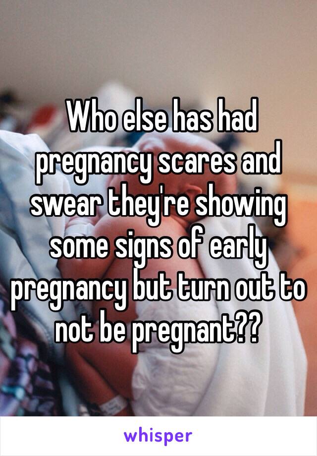  Who else has had pregnancy scares and swear they're showing some signs of early pregnancy but turn out to not be pregnant??