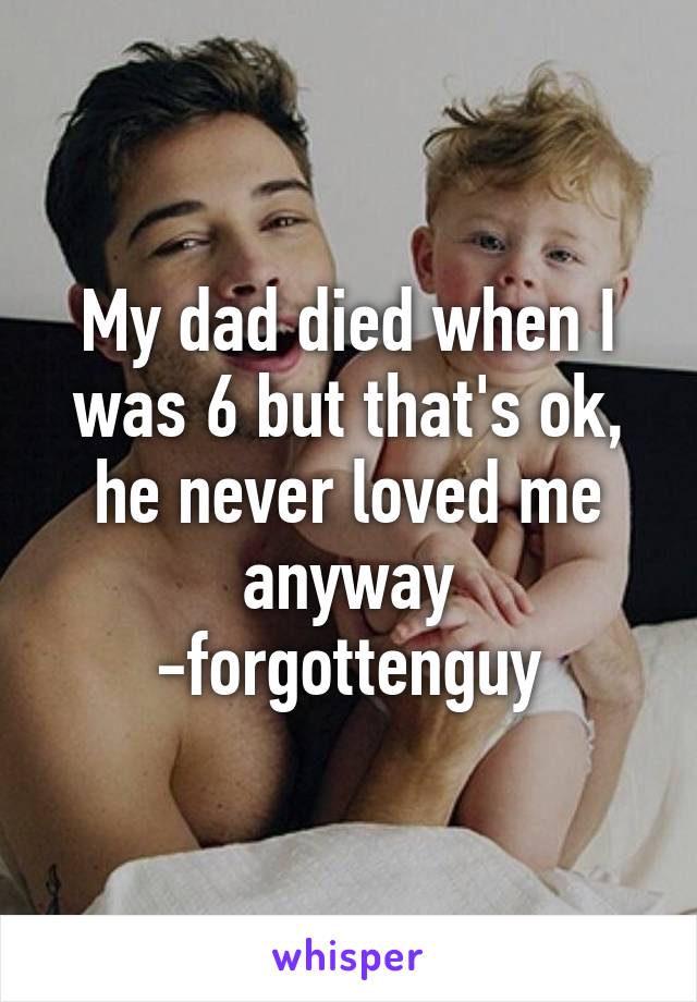 My dad died when I was 6 but that's ok, he never loved me anyway -forgottenguy