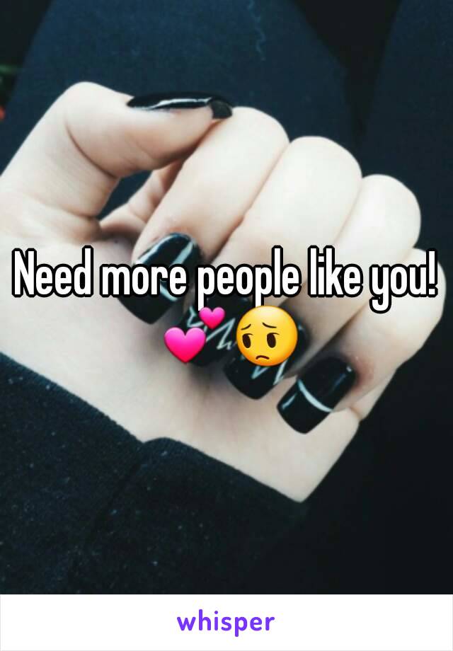 Need more people like you! 💕😔